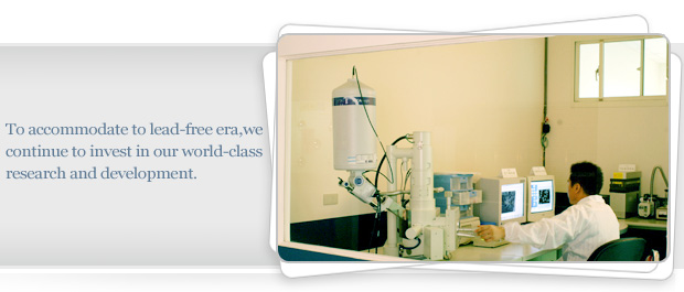 To accommodate to lead-free era,we continue to invest in our world-class research and development.